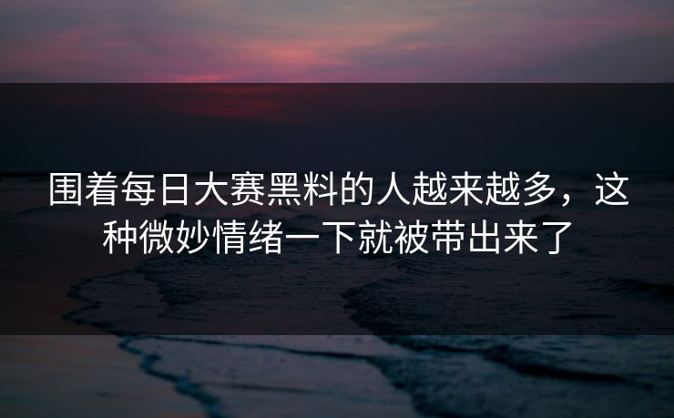 围着每日大赛黑料的人越来越多，这种微妙情绪一下就被带出来了