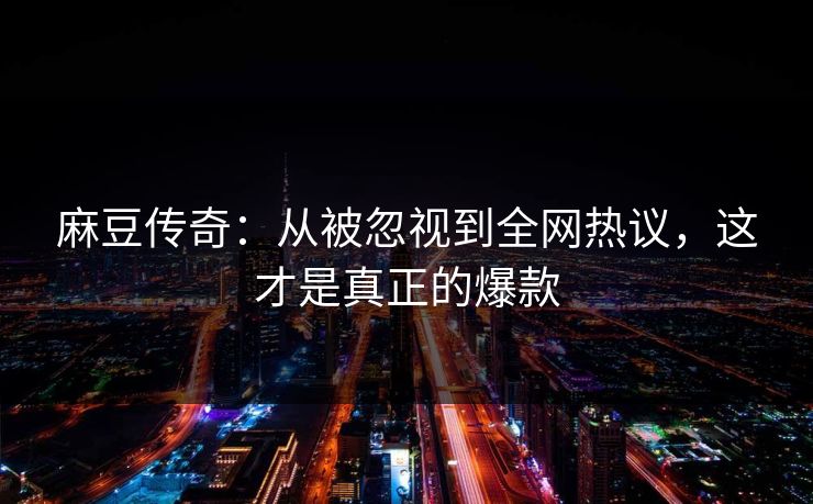 麻豆传奇：从被忽视到全网热议，这才是真正的爆款