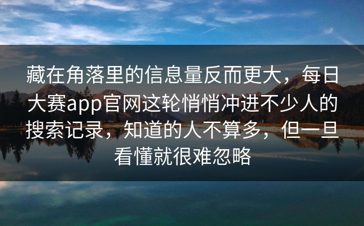 藏在角落里的信息量反而更大，每日大赛app官网这轮悄悄冲进不少人的搜索记录，知道的人不算多，但一旦看懂就很难忽略
