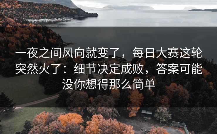 一夜之间风向就变了，每日大赛这轮突然火了：细节决定成败，答案可能没你想得那么简单