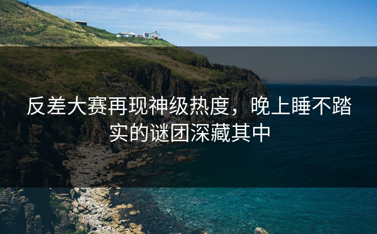 反差大赛再现神级热度，晚上睡不踏实的谜团深藏其中