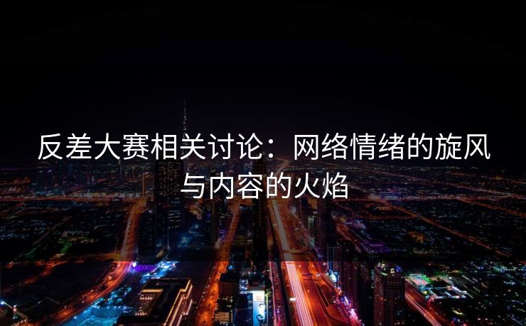 反差大赛相关讨论：网络情绪的旋风与内容的火焰