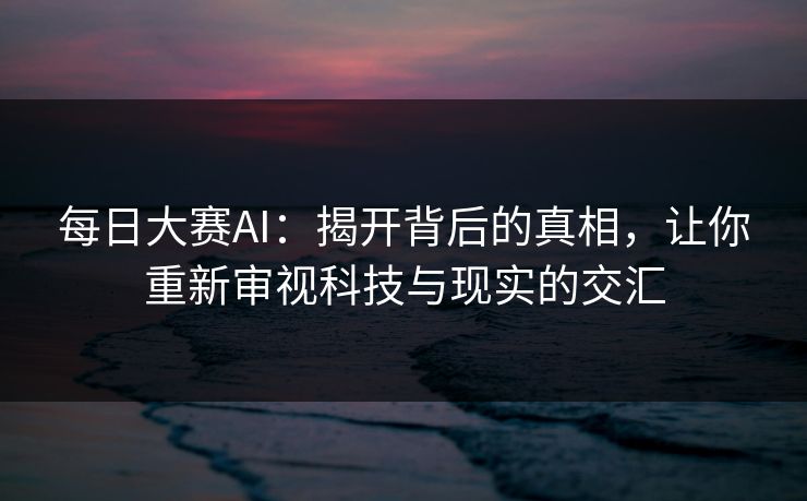 每日大赛AI:揭开背后的真相,让你重新审视科技与现实的交汇 每日大赛AI:揭开背后的真相,让你重新审视科技与现实的交汇