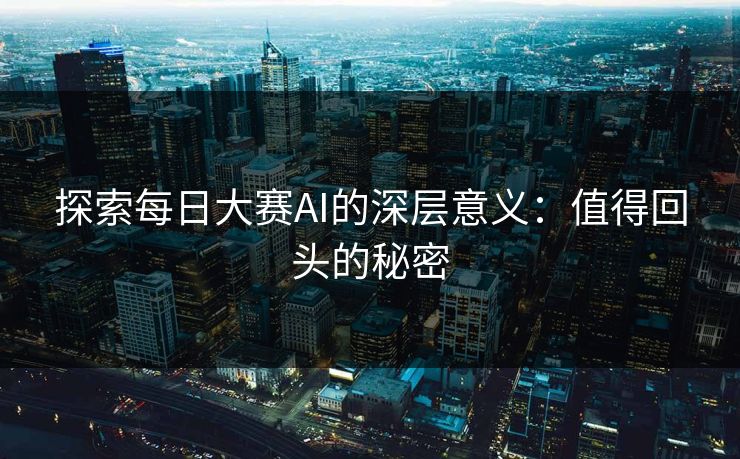 探索每日大赛AI的深层意义:值得回头的秘密 探索每日大赛AI的深层意义:值得回头的秘密