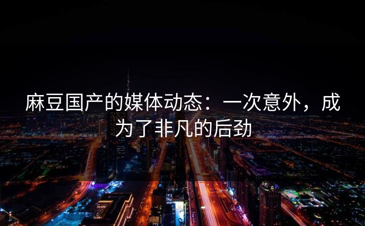 麻豆国产的媒体动态:一次意外,成为了非凡的后劲 麻豆国产的媒体动态:一次意外,成为了非凡的后劲