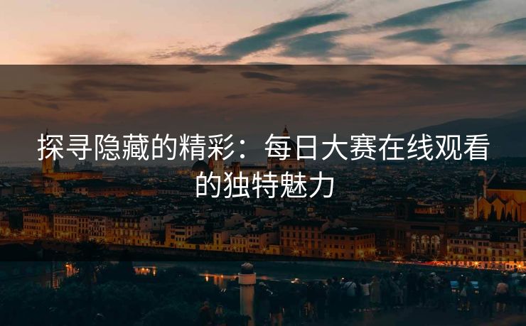 探寻隐藏的精彩：每日大赛在线观看的独特魅力