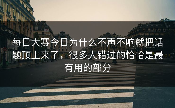 每日大赛今日为什么不声不响就把话题顶上来了,很多人错过的恰恰是最有用的部分 每日大赛今日为什么不声不响就把话题顶上来了,很多人错过的恰恰是最有用的部分