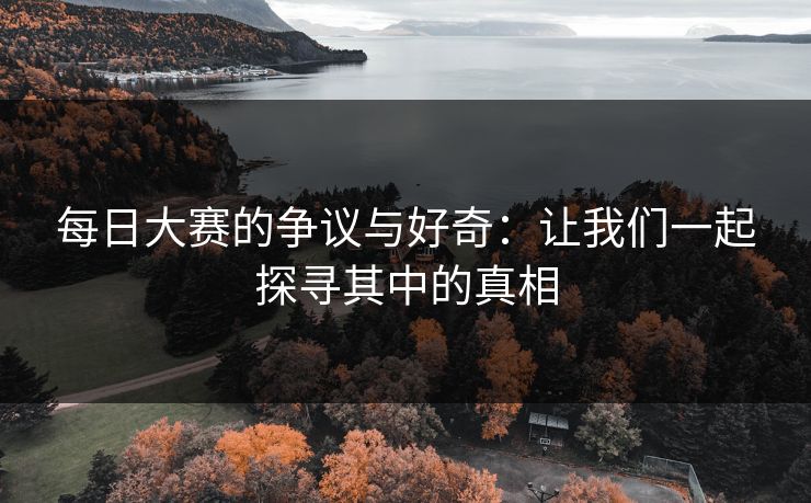 每日大赛的争议与好奇：让我们一起探寻其中的真相