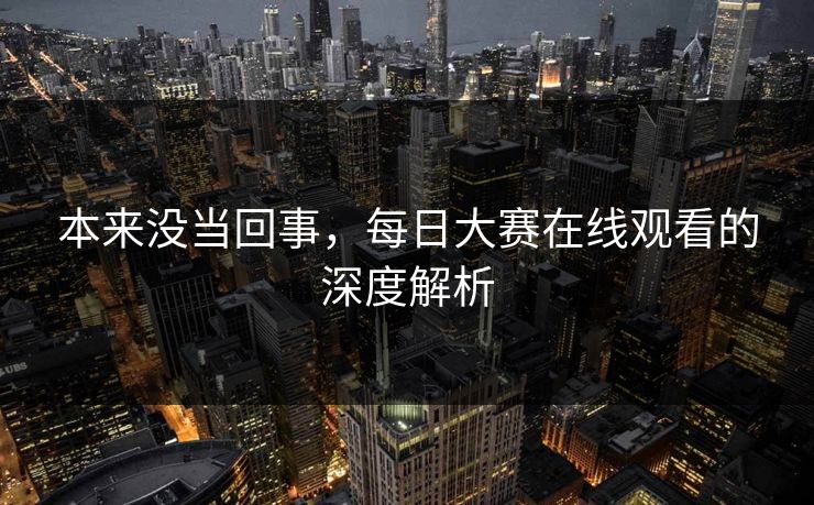 本来没当回事,每日大赛在线观看的深度解析 本来没当回事,每日大赛在线观看的深度解析