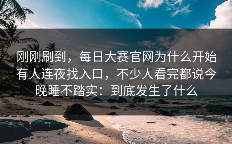 刚刚刷到,每日大赛官网为什么开始有人连夜找入口,不少人看完都说今晚睡不踏实:到底发生了什么 刚刚刷到,每日大赛官网为什么开始有人连夜找入口,不少人看完都说今晚睡不踏实:到底发生了什么