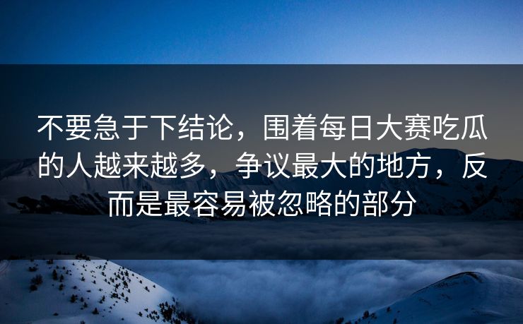 不要急于下结论，围着每日大赛吃瓜的人越来越多，争议最大的地方，反而是最容易被忽略的部分