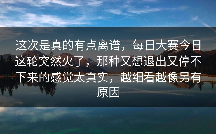 这次是真的有点离谱，每日大赛今日这轮突然火了，那种又想退出又停不下来的感觉太真实，越细看越像另有原因
