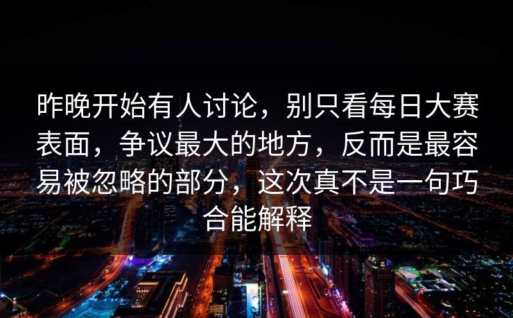 昨晚开始有人讨论，别只看每日大赛表面，争议最大的地方，反而是最容易被忽略的部分，这次真不是一句巧合能解释