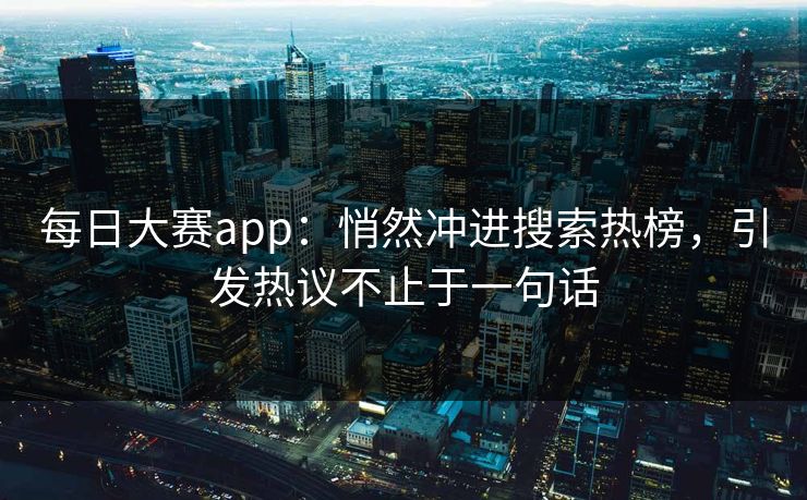 每日大赛app：悄然冲进搜索热榜，引发热议不止于一句话