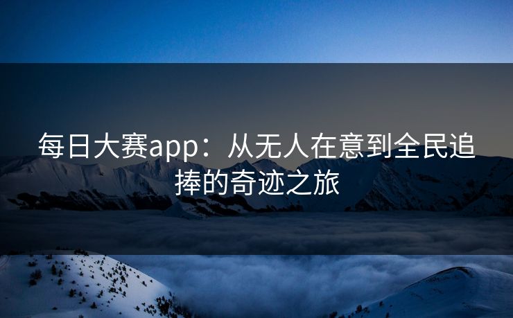 每日大赛app：从无人在意到全民追捧的奇迹之旅