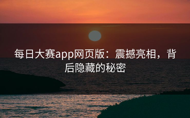 每日大赛app网页版：震撼亮相，背后隐藏的秘密