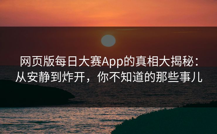 网页版每日大赛App的真相大揭秘：从安静到炸开，你不知道的那些事儿