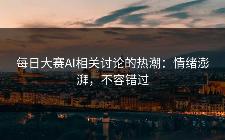 每日大赛AI相关讨论的热潮：情绪澎湃，不容错过