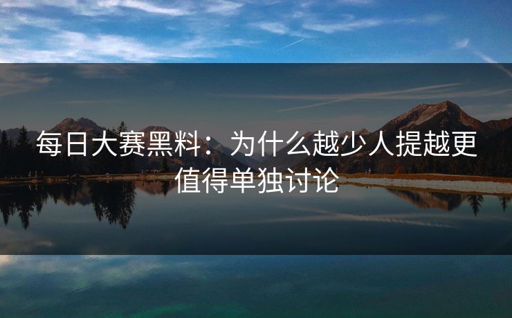 每日大赛黑料:为什么越少人提越更值得单独讨论 每日大赛黑料:为什么越少人提越更值得单独讨论