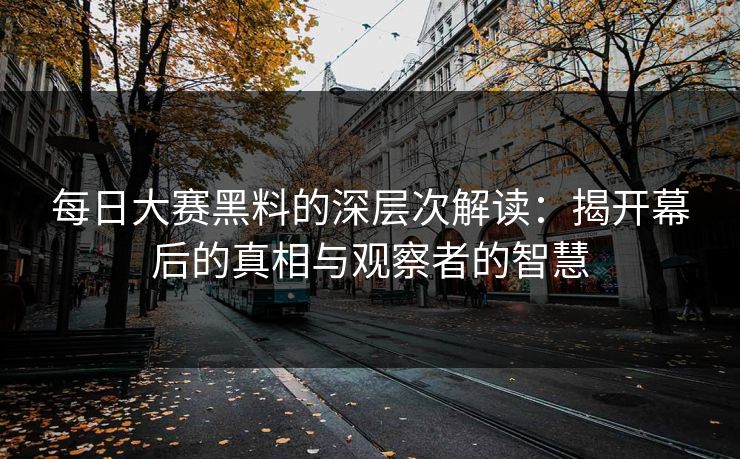 每日大赛黑料的深层次解读：揭开幕后的真相与观察者的智慧