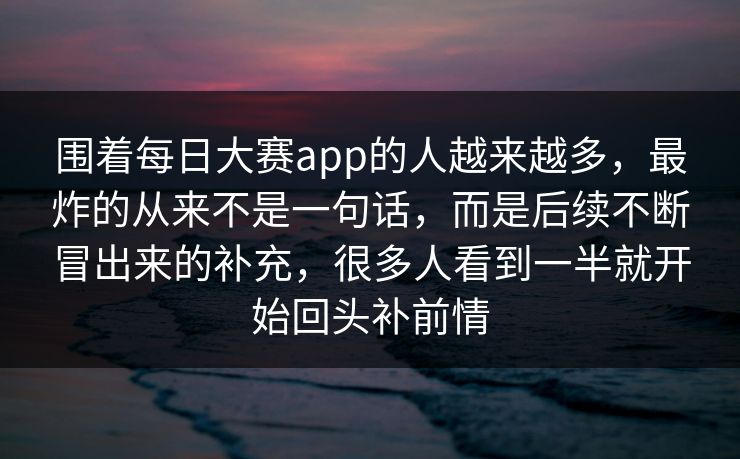 围着每日大赛app的人越来越多,最炸的从来不是一句话,而是后续不断冒出来的补充,很多人看到一半就开始回头补前情 围着每日大赛app的人越来越多,最炸的从来不是一句话,而是后续不断冒出来的补充,很多人看到一半就开始回头补前情