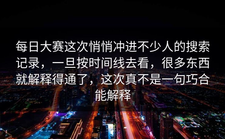 每日大赛这次悄悄冲进不少人的搜索记录,一旦按时间线去看,很多东西就解释得通了,这次真不是一句巧合能解释 每日大赛这次悄悄冲进不少人的搜索记录,一旦按时间线去看,很多东西就解释得通了,这次真不是一句巧合能解释