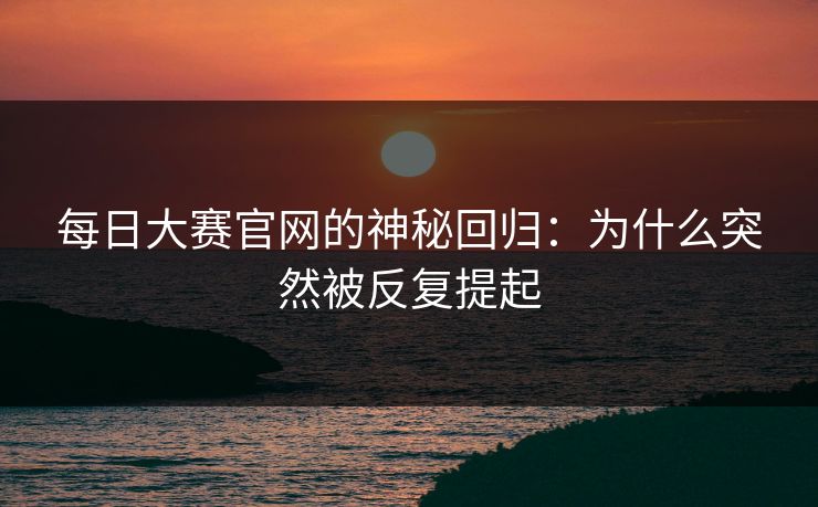 每日大赛官网的神秘回归:为什么突然被反复提起 每日大赛官网的神秘回归:为什么突然被反复提起