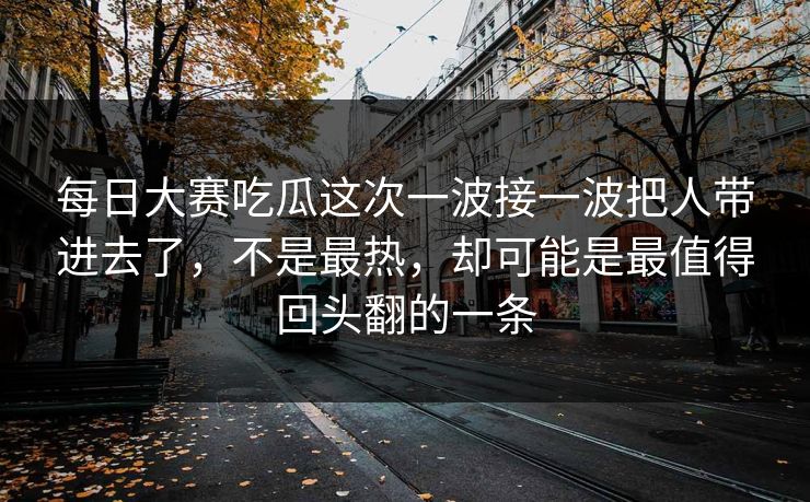 每日大赛吃瓜这次一波接一波把人带进去了，不是最热，却可能是最值得回头翻的一条