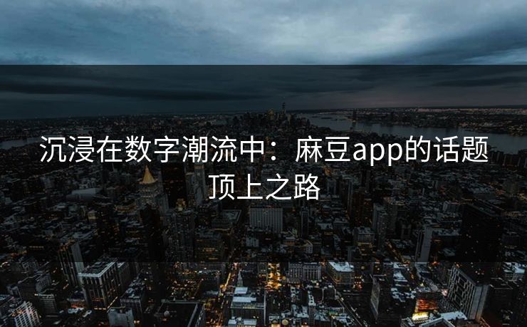 沉浸在数字潮流中:麻豆app的话题顶上之路 沉浸在数字潮流中:麻豆app的话题顶上之路