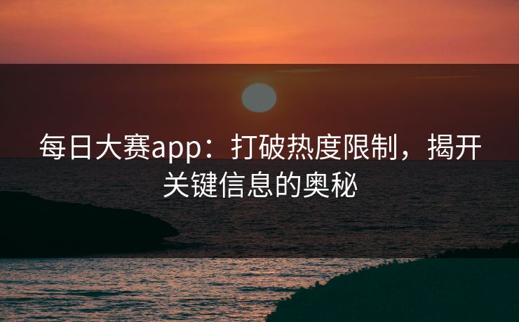 每日大赛app：打破热度限制，揭开关键信息的奥秘