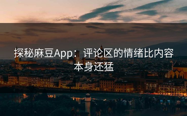 探秘麻豆App：评论区的情绪比内容本身还猛