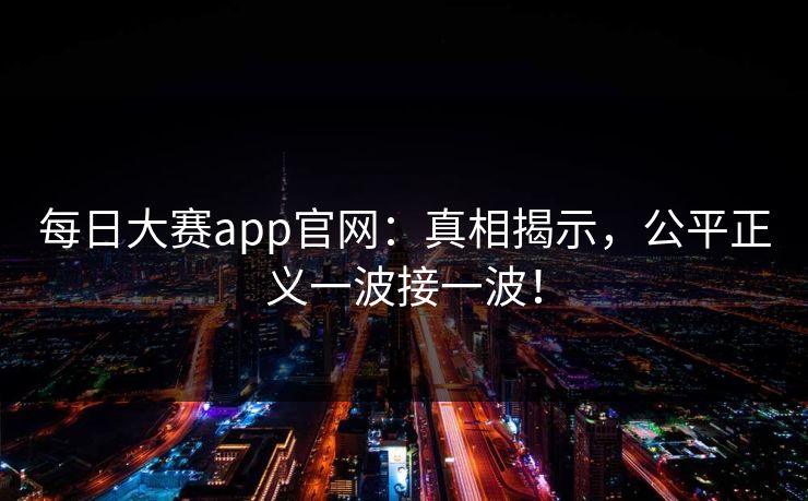 每日大赛app官网:真相揭示,公平正义一波接一波! 每日大赛app官网:真相揭示,公平正义一波接一波!