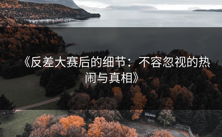 《反差大赛后的细节:不容忽视的热闹与真相》 《反差大赛后的细节:不容忽视的热闹与真相》