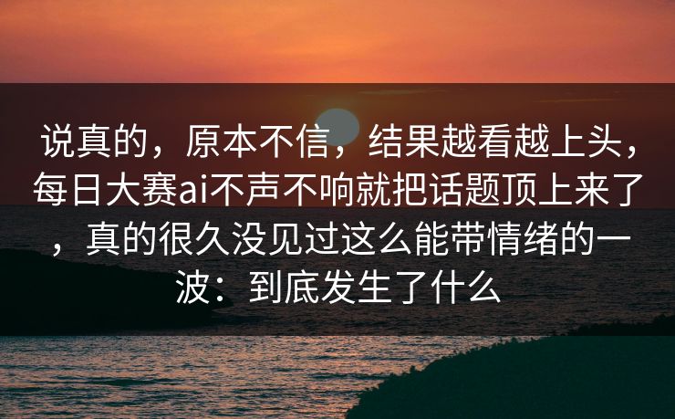 说真的，原本不信，结果越看越上头，每日大赛ai不声不响就把话题顶上来了，真的很久没见过这么能带情绪的一波：到底发生了什么