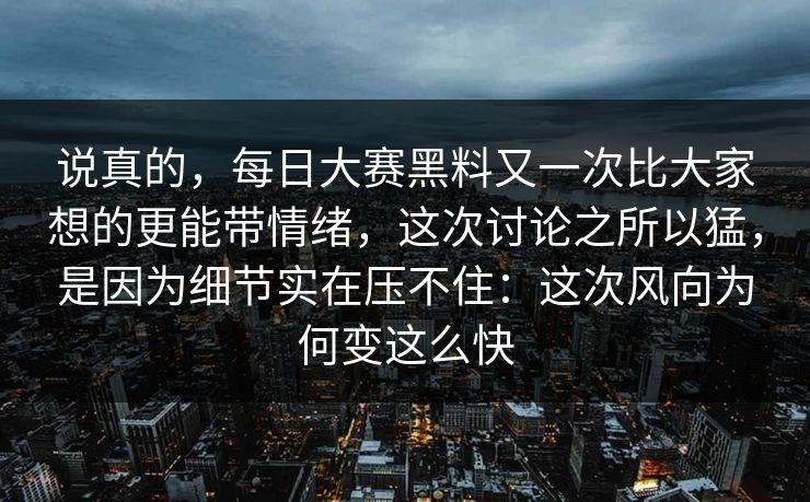 说真的，每日大赛黑料又一次比大家想的更能带情绪，这次讨论之所以猛，是因为细节实在压不住：这次风向为何变这么快