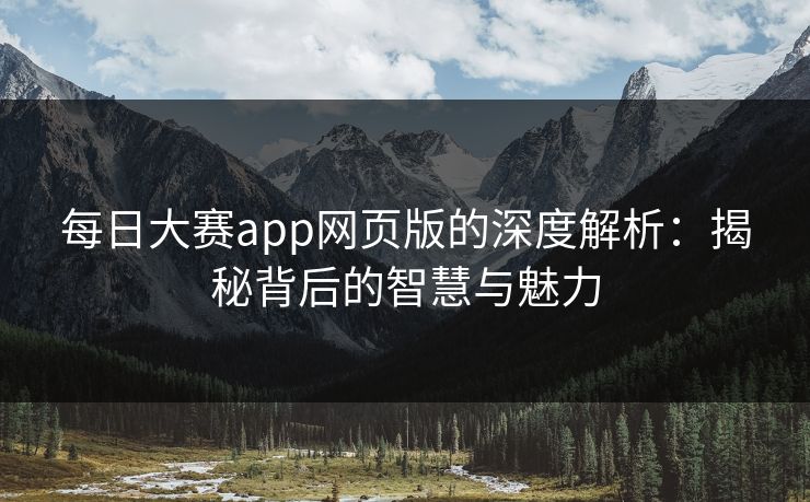每日大赛app网页版的深度解析：揭秘背后的智慧与魅力