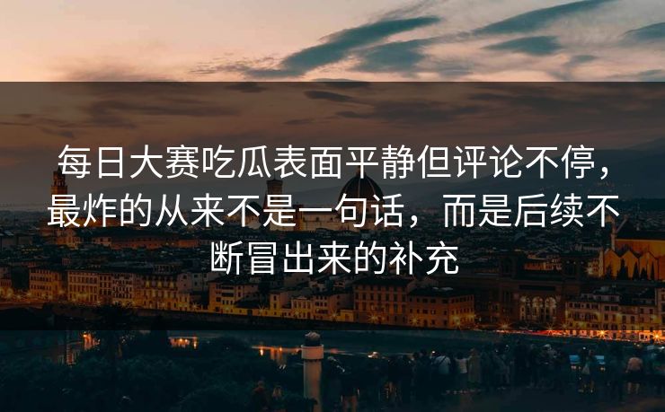 每日大赛吃瓜表面平静但评论不停，最炸的从来不是一句话，而是后续不断冒出来的补充