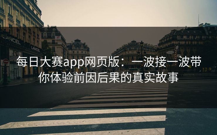 每日大赛app网页版:一波接一波带你体验前因后果的真实故事 每日大赛app网页版:一波接一波带你体验前因后果的真实故事