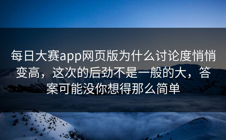 每日大赛app网页版为什么讨论度悄悄变高，这次的后劲不是一般的大，答案可能没你想得那么简单