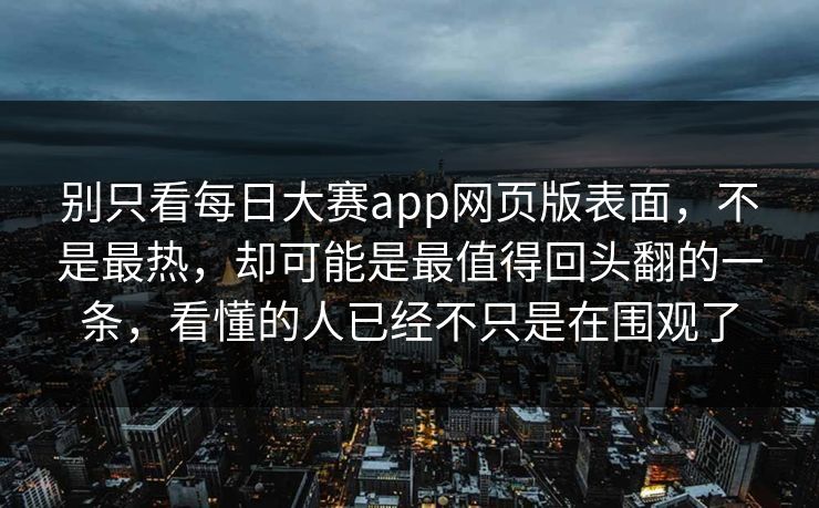 别只看每日大赛app网页版表面，不是最热，却可能是最值得回头翻的一条，看懂的人已经不只是在围观了