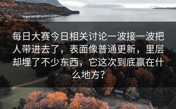 每日大赛今日相关讨论一波接一波把人带进去了，表面像普通更新，里层却埋了不少东西，它这次到底赢在什么地方？