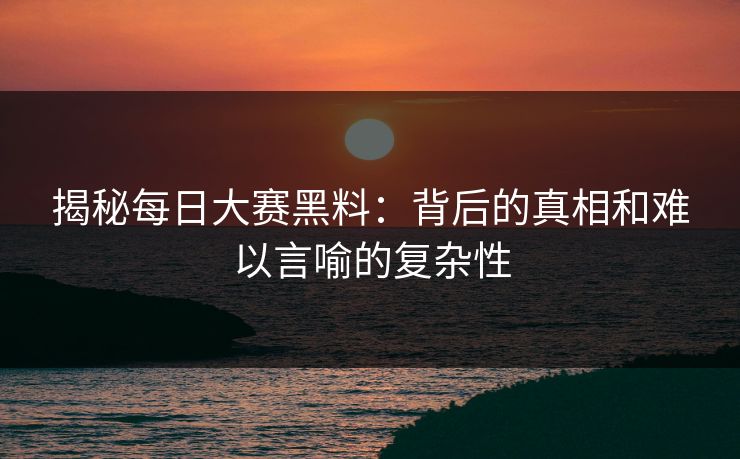 揭秘每日大赛黑料：背后的真相和难以言喻的复杂性