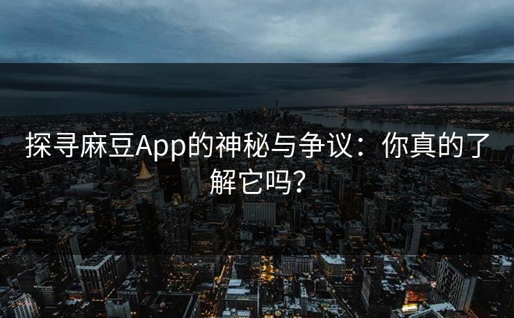 探寻麻豆App的神秘与争议：你真的了解它吗？