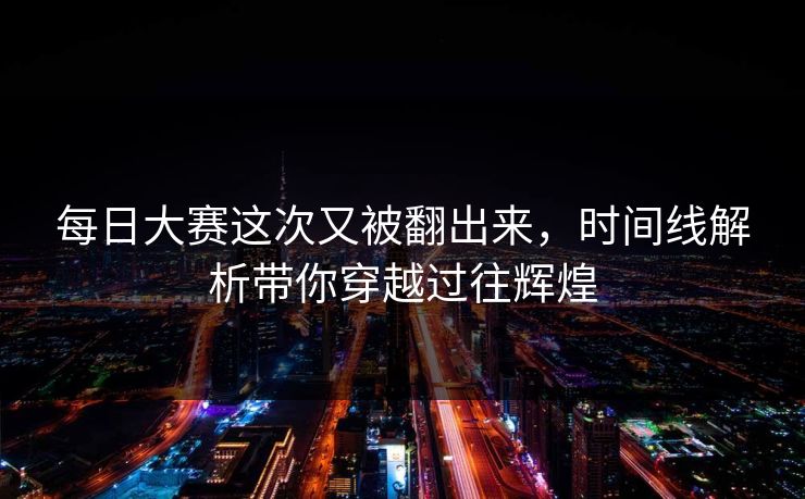 每日大赛这次又被翻出来，时间线解析带你穿越过往辉煌