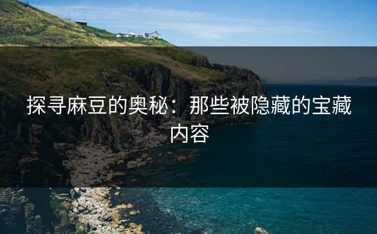 探寻麻豆的奥秘：那些被隐藏的宝藏内容