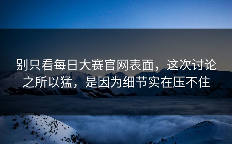 别只看每日大赛官网表面，这次讨论之所以猛，是因为细节实在压不住