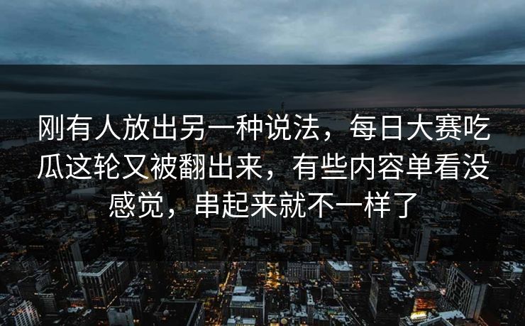 刚有人放出另一种说法，每日大赛吃瓜这轮又被翻出来，有些内容单看没感觉，串起来就不一样了