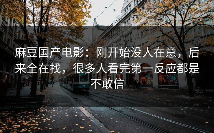 麻豆国产电影：刚开始没人在意，后来全在找，很多人看完第一反应都是不敢信