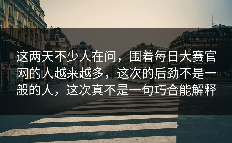 这两天不少人在问，围着每日大赛官网的人越来越多，这次的后劲不是一般的大，这次真不是一句巧合能解释