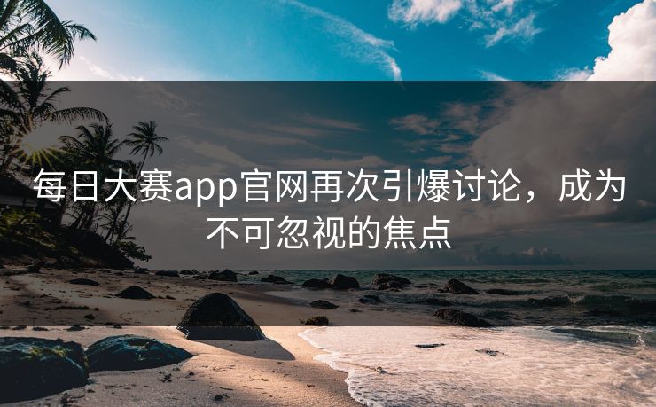 每日大赛app官网再次引爆讨论，成为不可忽视的焦点